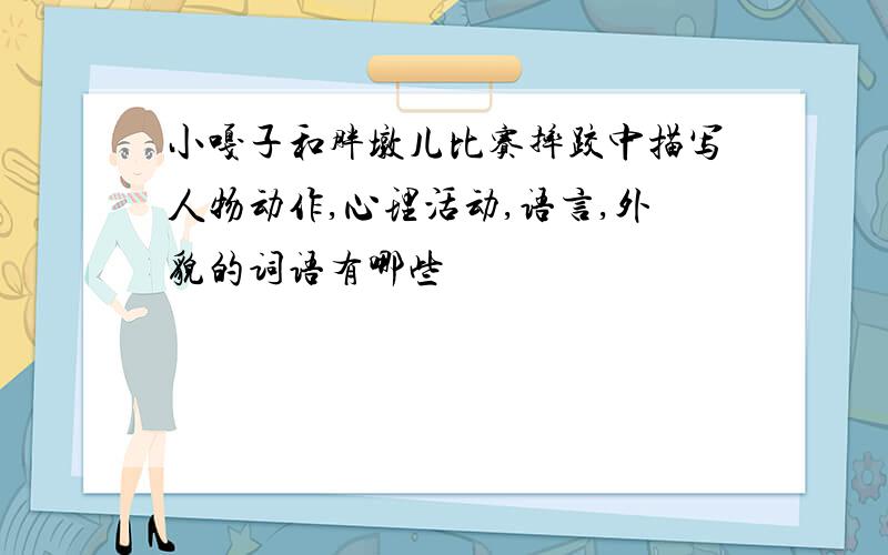 小嘎子和胖墩儿比赛摔跤中描写人物动作,心理活动,语言,外貌的词语有哪些