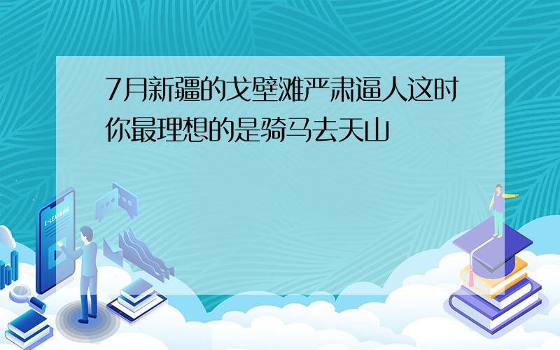 7月新疆的戈壁滩严肃逼人这时你最理想的是骑马去天山