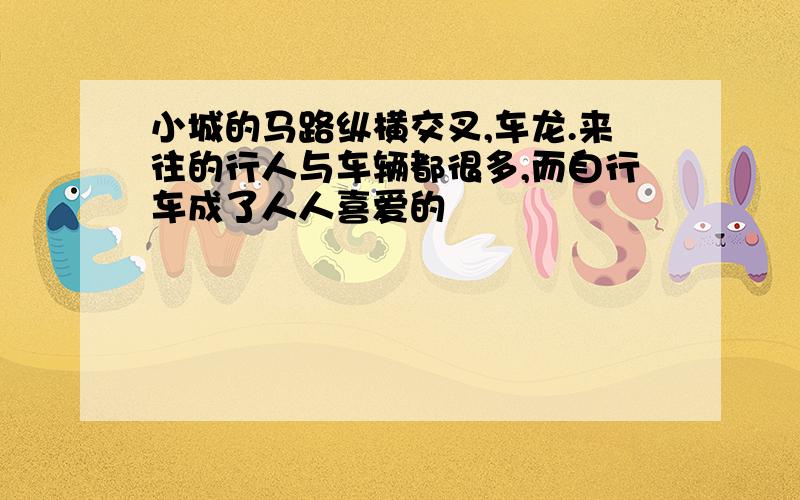 小城的马路纵横交叉,车龙.来往的行人与车辆都很多,而自行车成了人人喜爱的