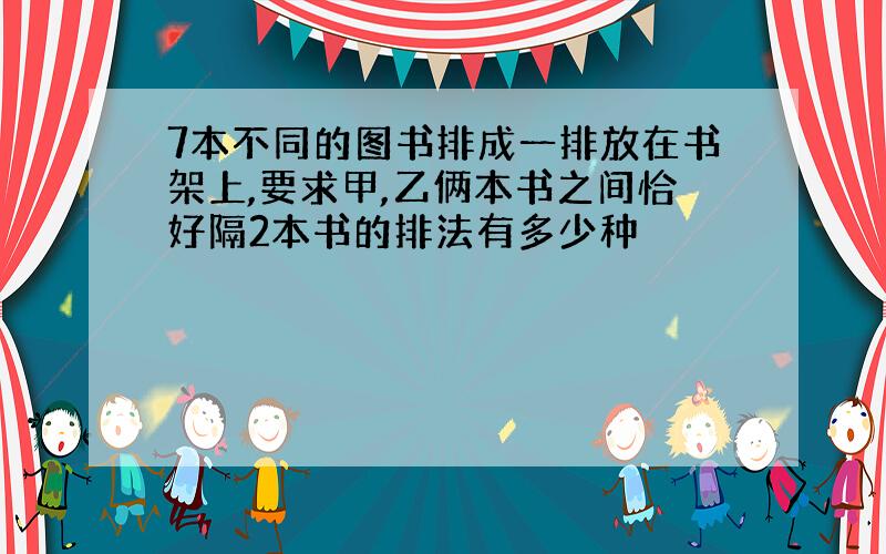 7本不同的图书排成一排放在书架上,要求甲,乙俩本书之间恰好隔2本书的排法有多少种