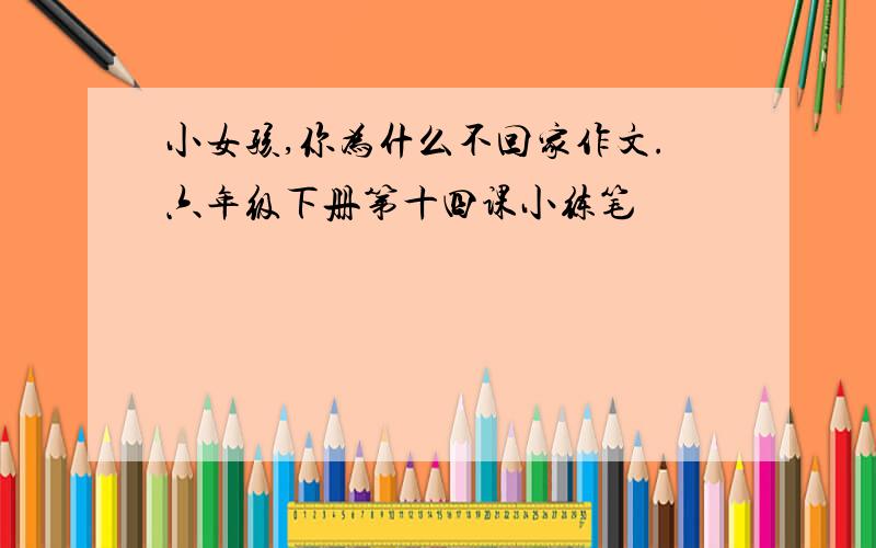 小女孩,你为什么不回家作文.六年级下册第十四课小练笔