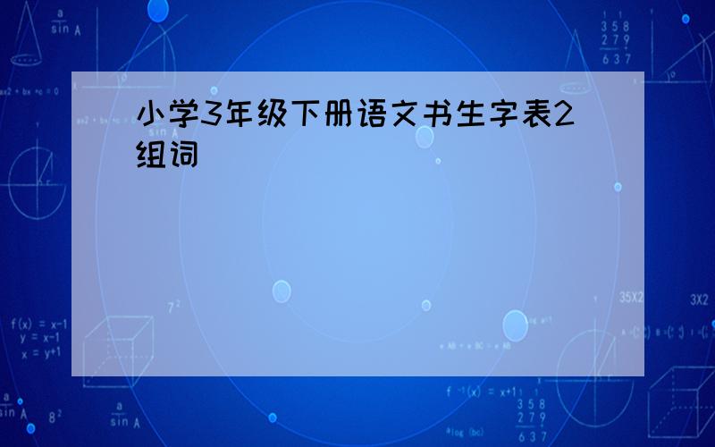 小学3年级下册语文书生字表2组词