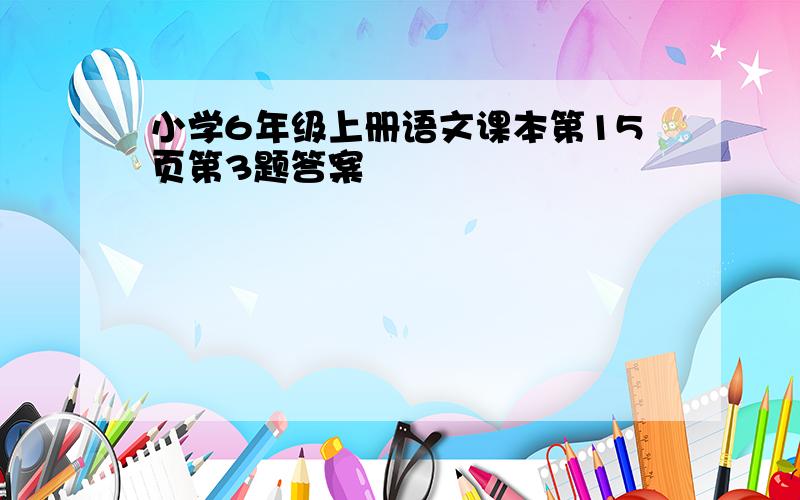 小学6年级上册语文课本第15页第3题答案