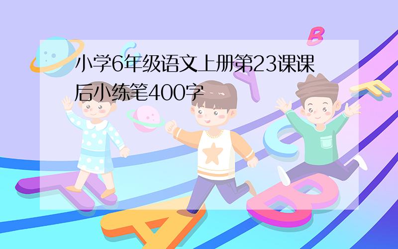 小学6年级语文上册第23课课后小练笔400字