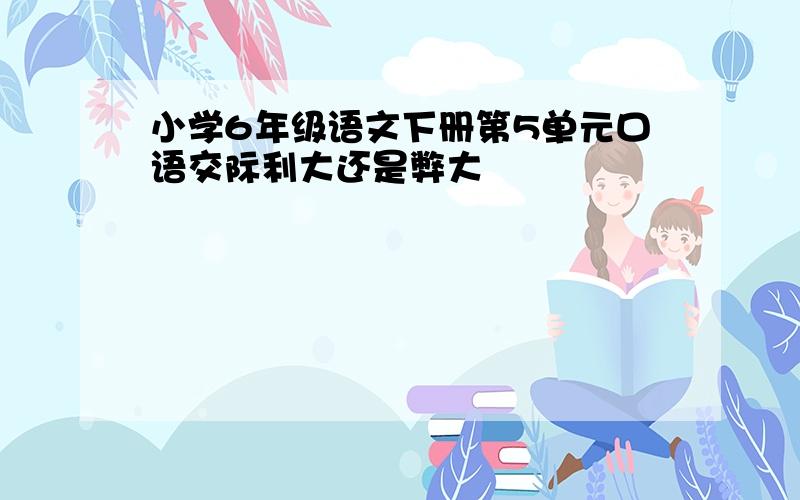 小学6年级语文下册第5单元口语交际利大还是弊大