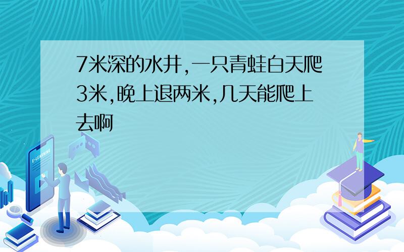 7米深的水井,一只青蛙白天爬3米,晚上退两米,几天能爬上去啊