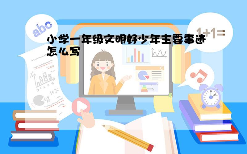 小学一年级文明好少年主要事迹怎么写