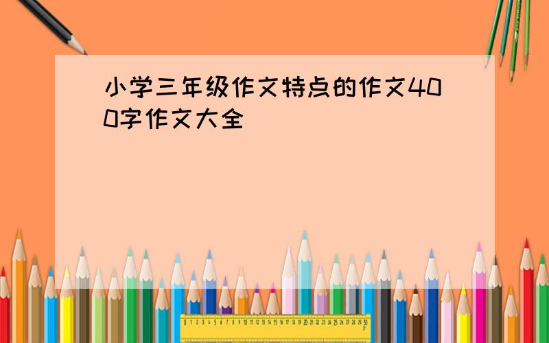 小学三年级作文特点的作文400字作文大全