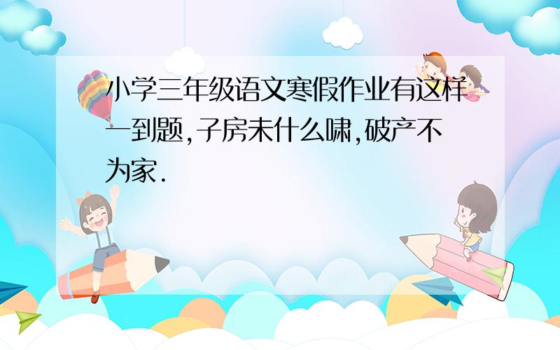 小学三年级语文寒假作业有这样一到题,子房未什么啸,破产不为家.