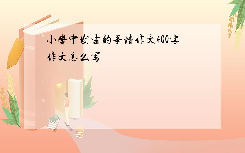 小学中发生的事情作文400字作文怎么写