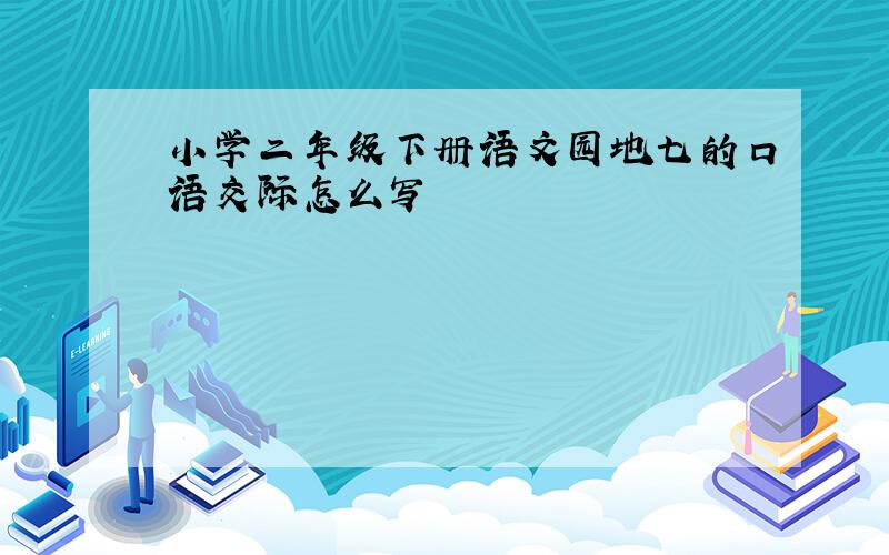 小学二年级下册语文园地七的口语交际怎么写