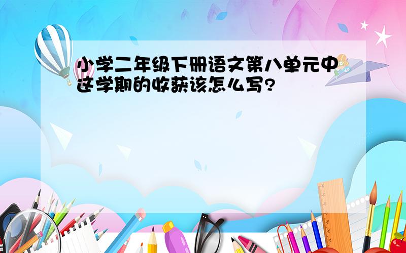 小学二年级下册语文第八单元中这学期的收获该怎么写?