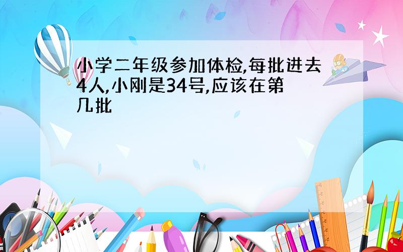 小学二年级参加体检,每批进去4人,小刚是34号,应该在第几批