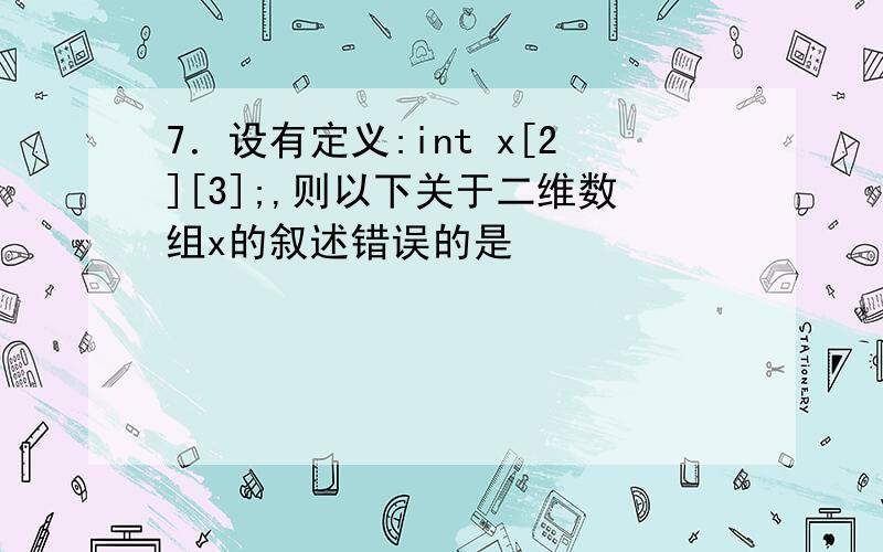 7．设有定义:int x[2][3];,则以下关于二维数组x的叙述错误的是