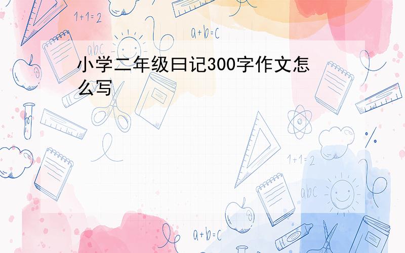 小学二年级曰记300字作文怎么写