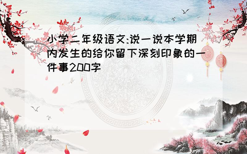 小学二年级语文:说一说本学期内发生的给你留下深刻印象的一件事200字