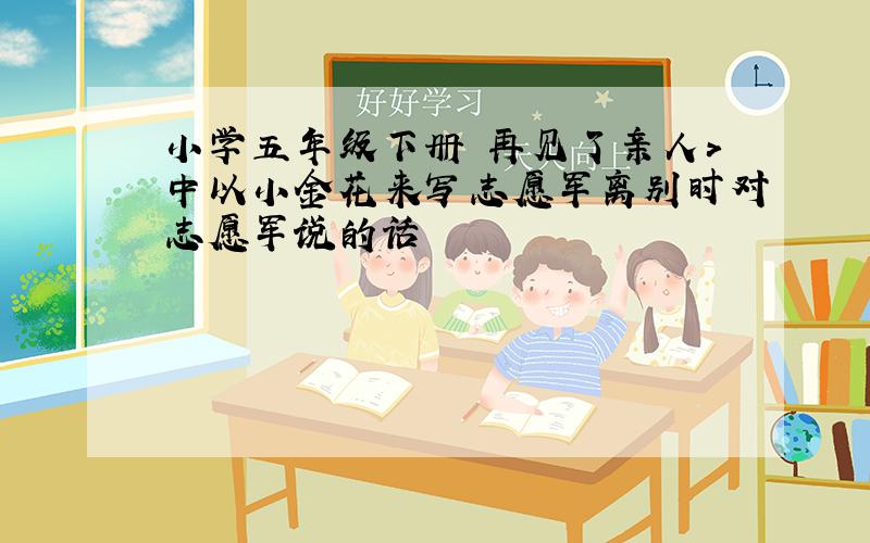 小学五年级下册巜再见了亲人>中以小金花来写志愿军离别时对志愿军说的话