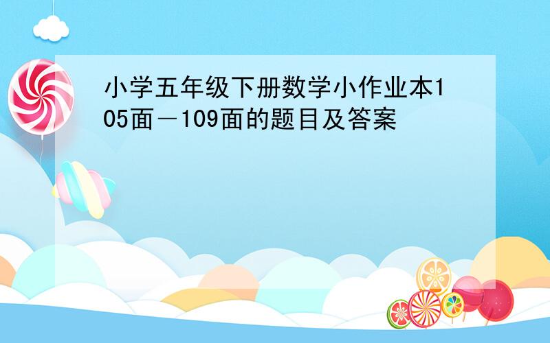 小学五年级下册数学小作业本105面―109面的题目及答案