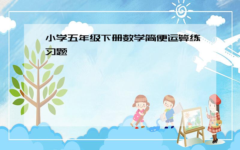 小学五年级下册数学简便运算练习题