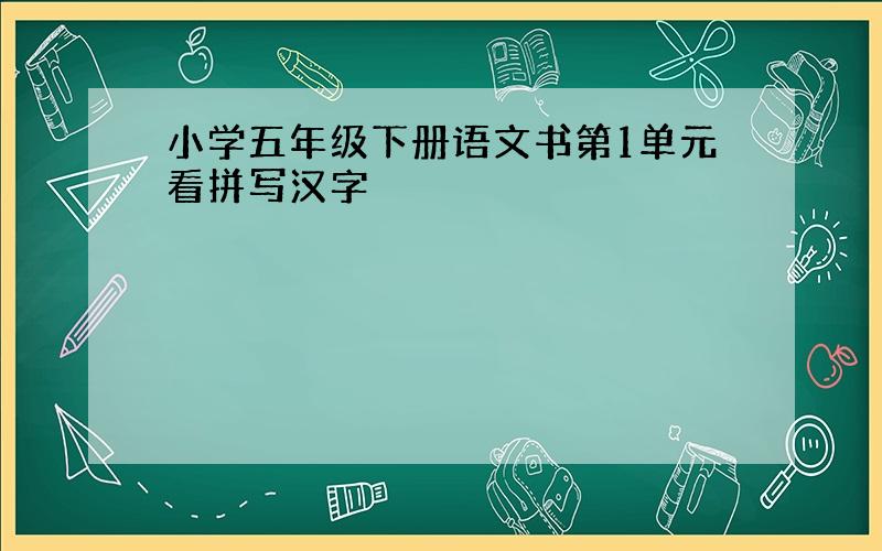 小学五年级下册语文书第1单元看拼写汉字