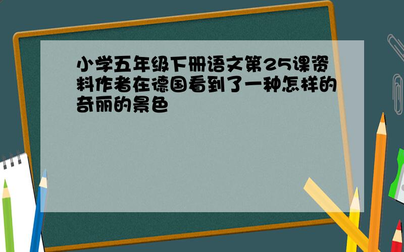 小学五年级下册语文第25课资料作者在德国看到了一种怎样的奇丽的景色