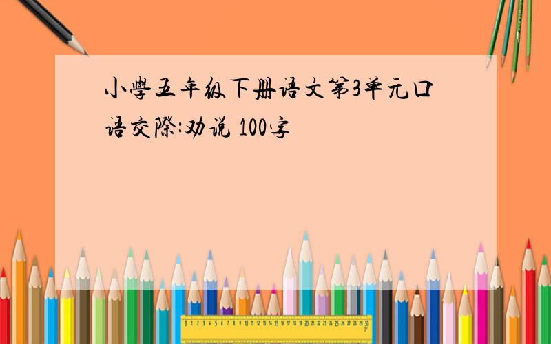 小学五年级下册语文第3单元口语交际:劝说 100字