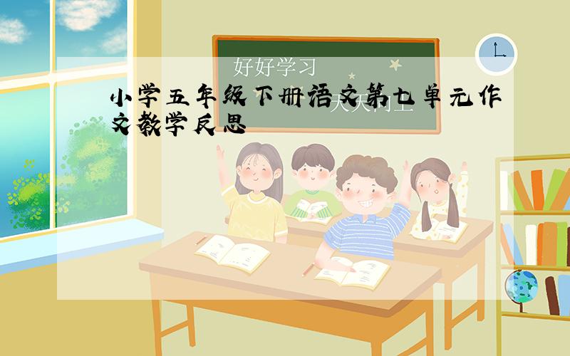 小学五年级下册语文第七单元作文教学反思