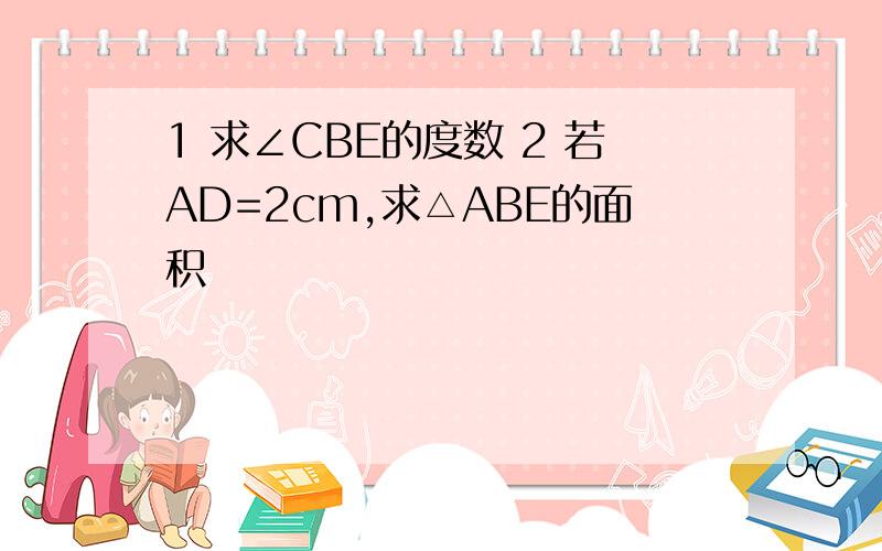 1 求∠CBE的度数 2 若AD=2cm,求△ABE的面积