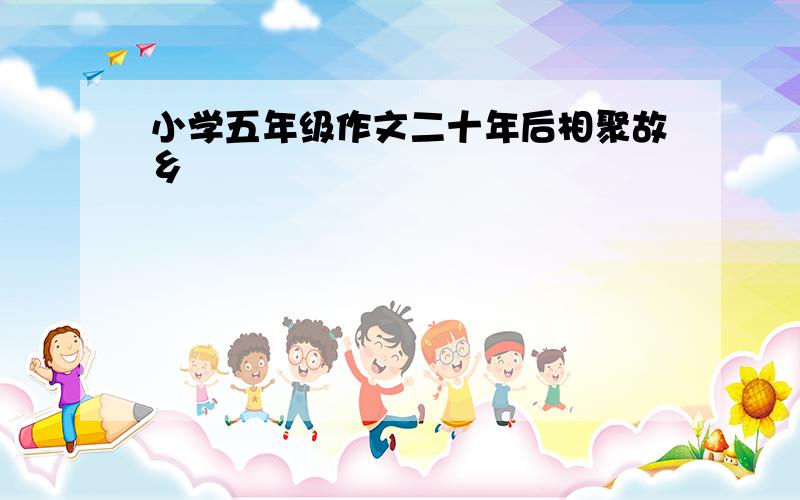 小学五年级作文二十年后相聚故乡