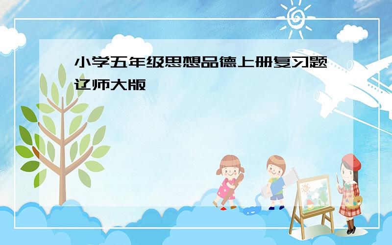 小学五年级思想品德上册复习题辽师大版