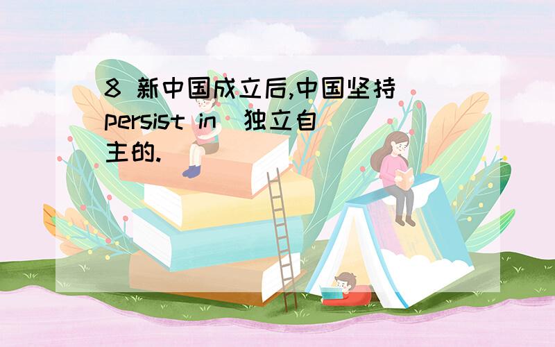 8 新中国成立后,中国坚持(persist in)独立自主的.