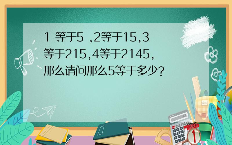 1 等于5 ,2等于15,3等于215,4等于2145,那么请问那么5等于多少?