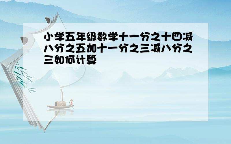 小学五年级数学十一分之十四减八分之五加十一分之三减八分之三如何计算