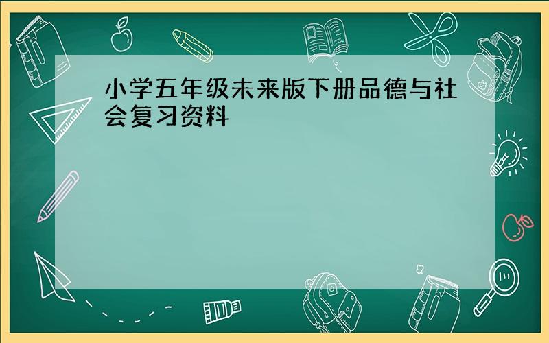 小学五年级未来版下册品德与社会复习资料