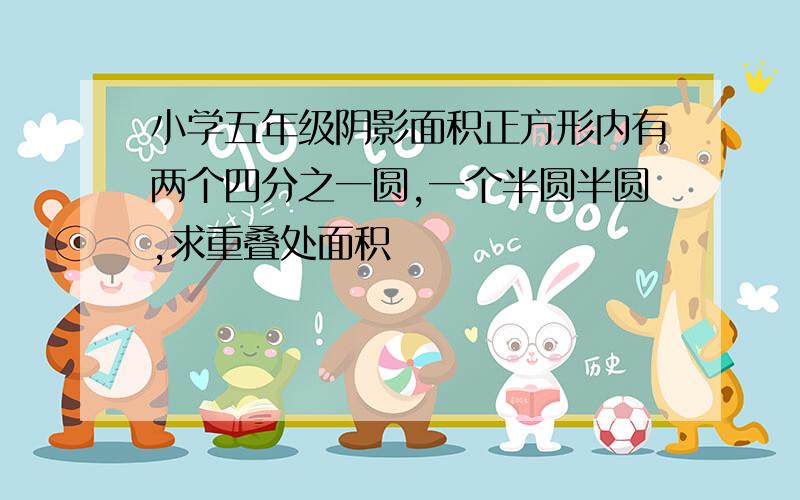 小学五年级阴影面积正方形内有两个四分之一圆,一个半圆半圆,求重叠处面积