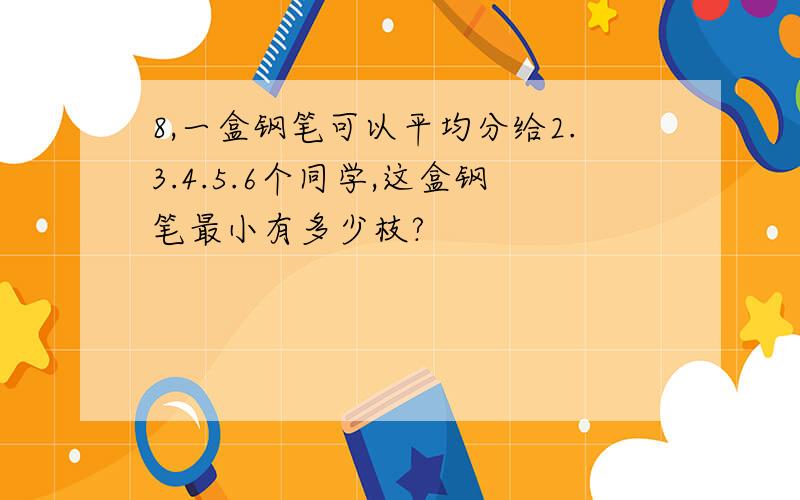 8,一盒钢笔可以平均分给2.3.4.5.6个同学,这盒钢笔最小有多少枝?