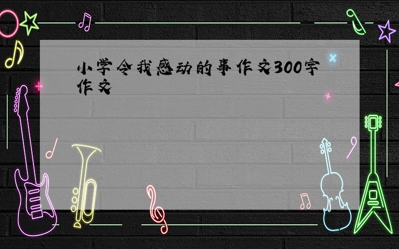 小学令我感动的事作文300字作文