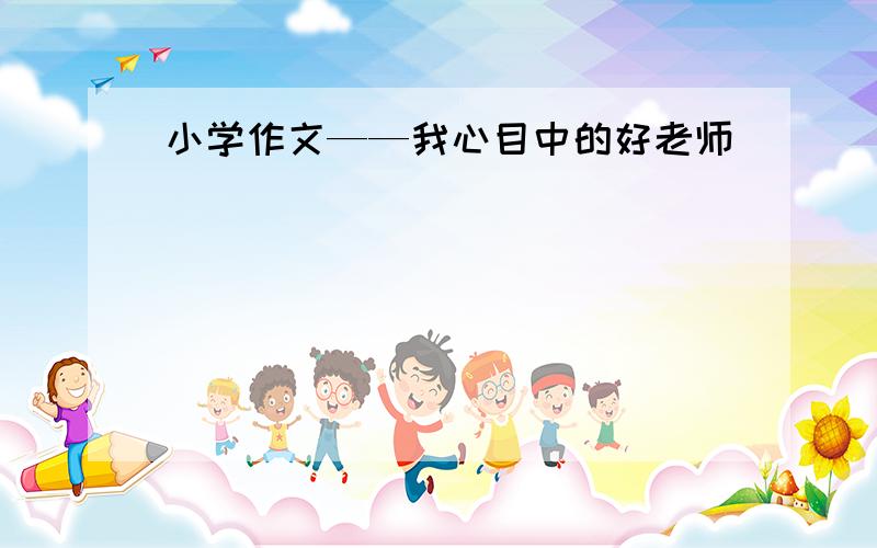 小学作文——我心目中的好老师