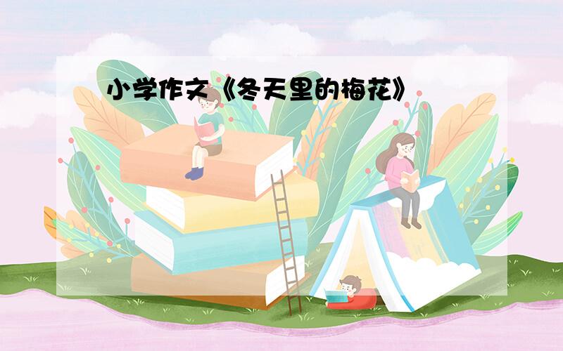 小学作文《冬天里的梅花》