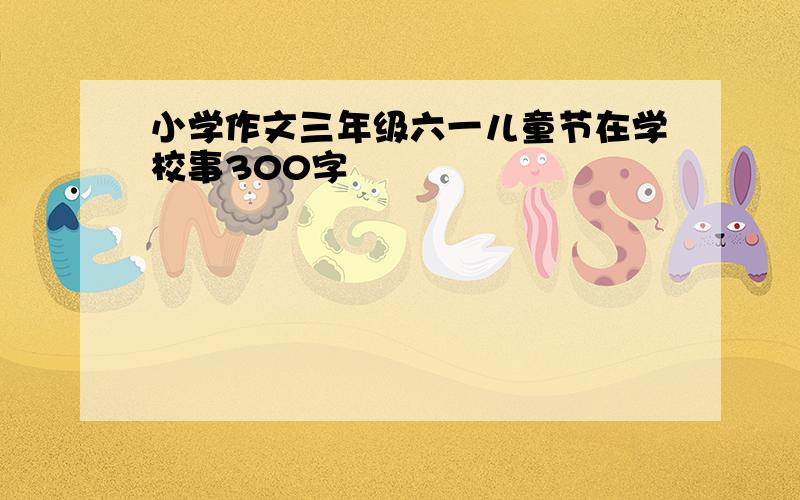 小学作文三年级六一儿童节在学校事300字