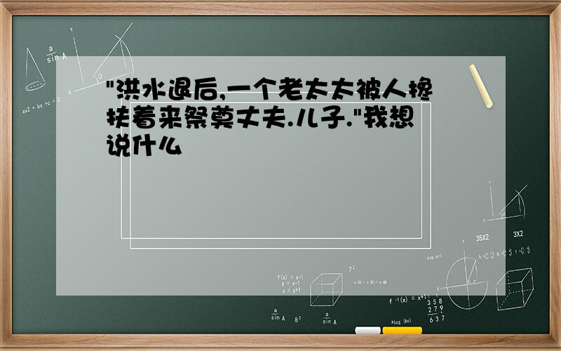 "洪水退后,一个老太太被人搀扶着来祭奠丈夫.儿子."我想说什么