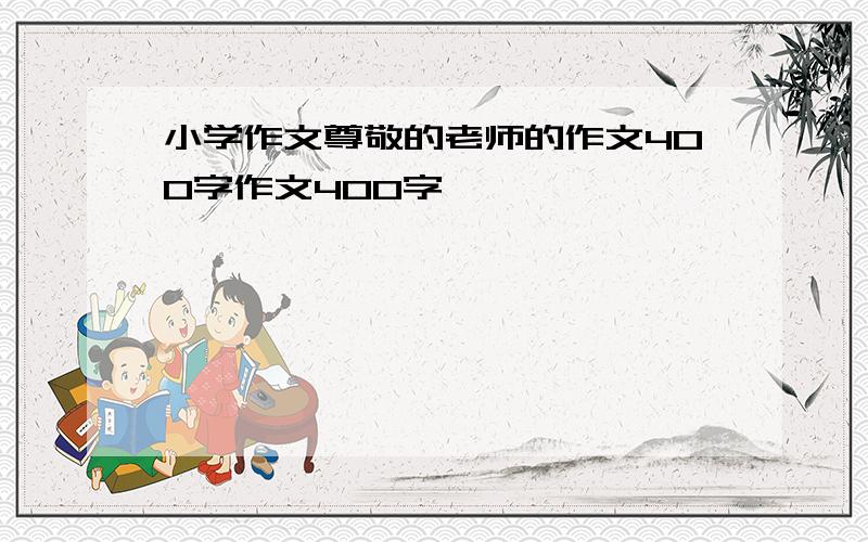 小学作文尊敬的老师的作文400字作文400字