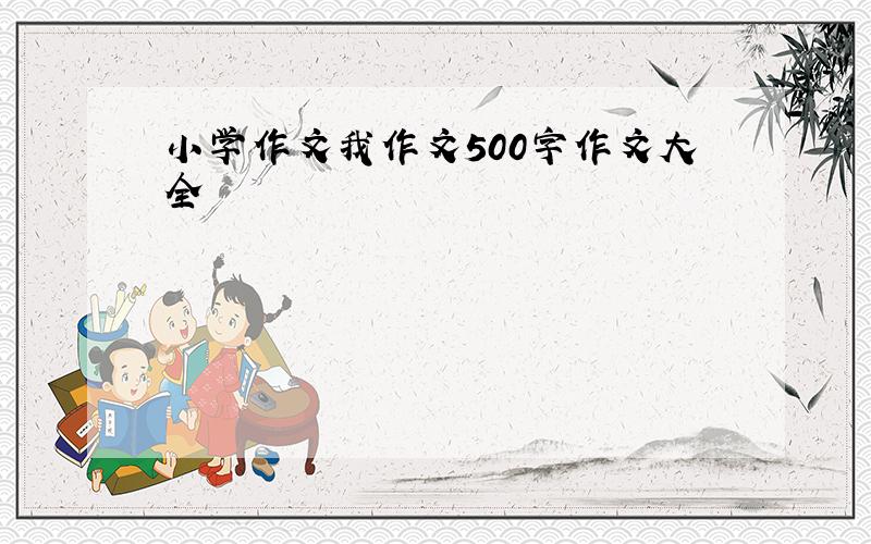 小学作文我作文500字作文大全