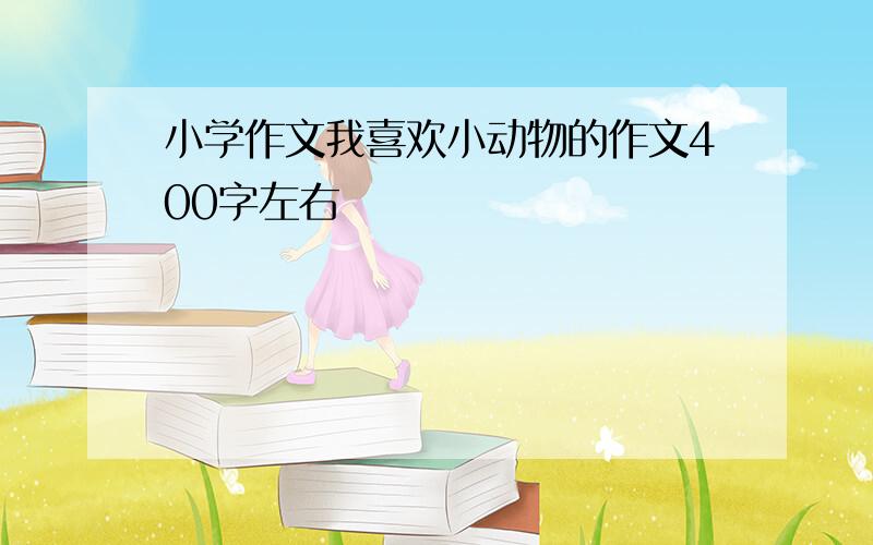 小学作文我喜欢小动物的作文400字左右