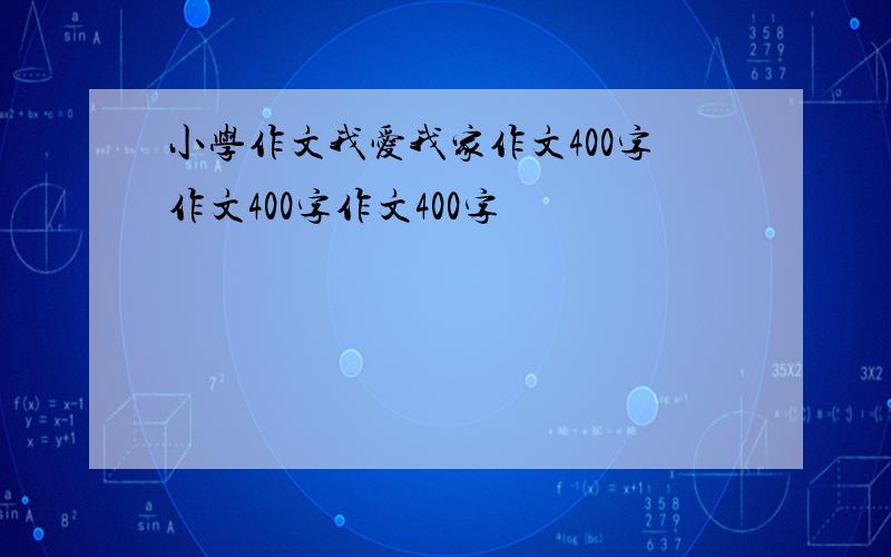 小学作文我爱我家作文400字作文400字作文400字