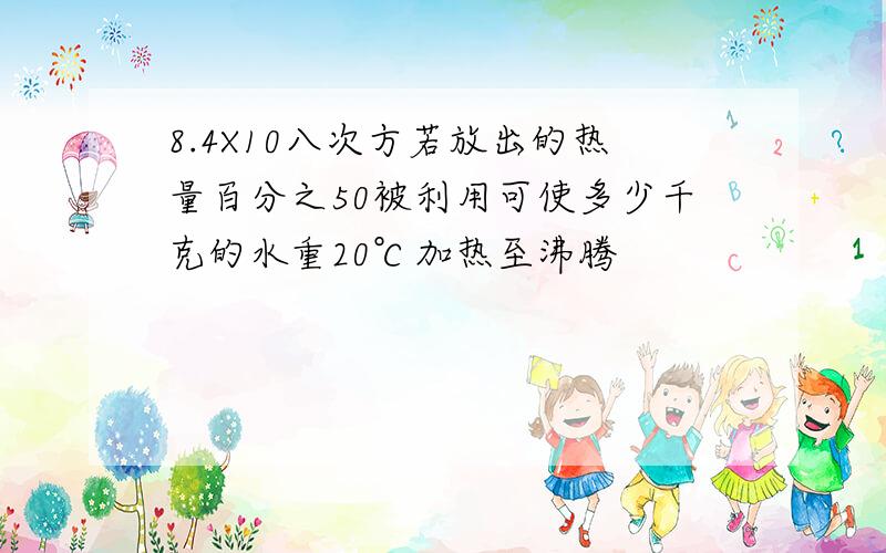 8.4X10八次方若放出的热量百分之50被利用可使多少千克的水重20℃加热至沸腾