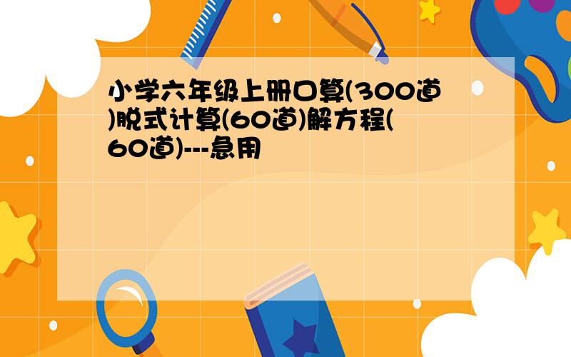 小学六年级上册口算(300道)脱式计算(60道)解方程(60道)---急用