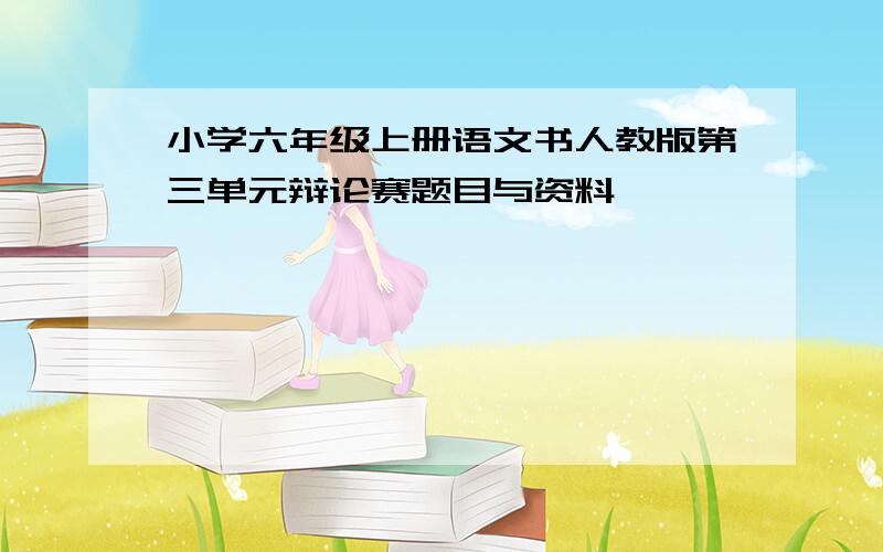 小学六年级上册语文书人教版第三单元辩论赛题目与资料