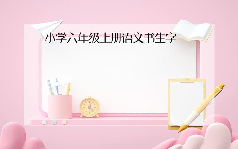 小学六年级上册语文书生字