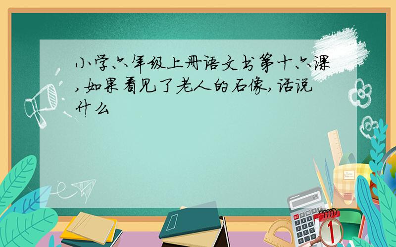 小学六年级上册语文书第十六课,如果看见了老人的石像,话说什么